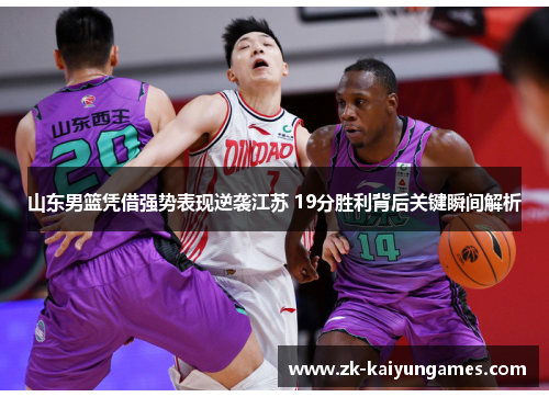 山东男篮凭借强势表现逆袭江苏 19分胜利背后关键瞬间解析