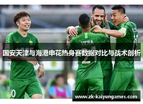 国安天津与海港申花热身赛数据对比与战术剖析