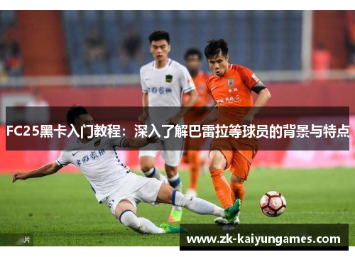 FC25黑卡入门教程：深入了解巴雷拉等球员的背景与特点