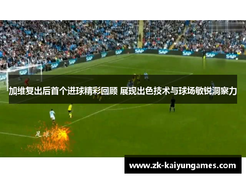 加维复出后首个进球精彩回顾 展现出色技术与球场敏锐洞察力