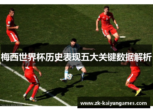 梅西世界杯历史表现五大关键数据解析