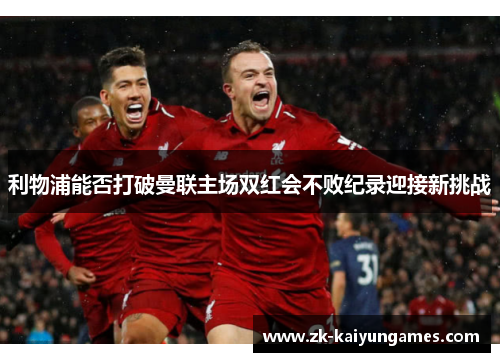 利物浦能否打破曼联主场双红会不败纪录迎接新挑战