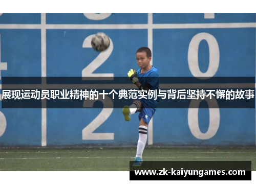展现运动员职业精神的十个典范实例与背后坚持不懈的故事