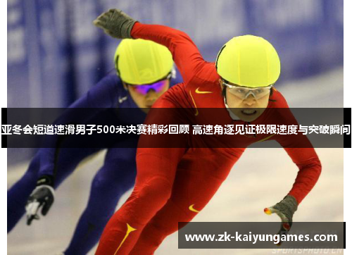亚冬会短道速滑男子500米决赛精彩回顾 高速角逐见证极限速度与突破瞬间