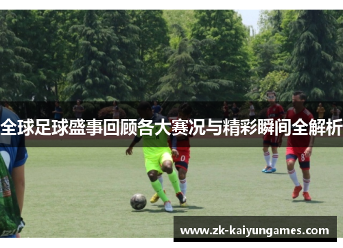 全球足球盛事回顾各大赛况与精彩瞬间全解析 全球足球盛事回顾各大赛况与精彩瞬间全解析
