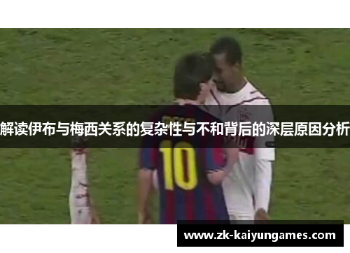 解读伊布与梅西关系的复杂性与不和背后的深层原因分析