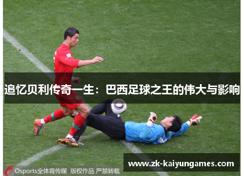 追忆贝利传奇一生：巴西足球之王的伟大与影响