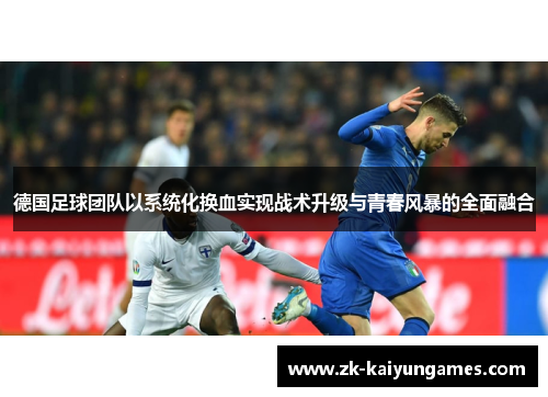 德国足球团队以系统化换血实现战术升级与青春风暴的全面融合