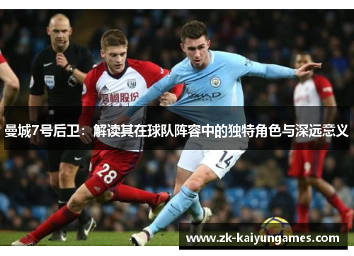 曼城7号后卫：解读其在球队阵容中的独特角色与深远意义