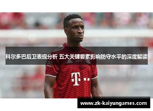 科尔多巴后卫表现分析 五大关键要素影响防守水平的深度解读