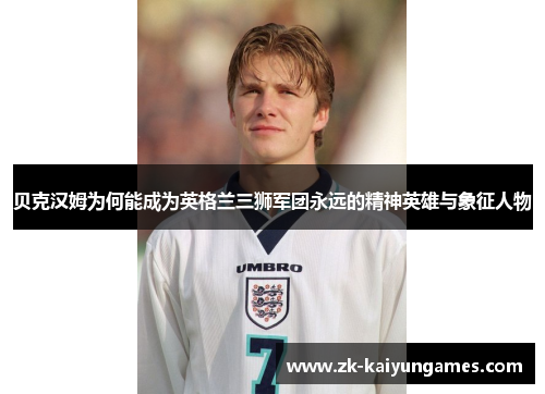 贝克汉姆为何能成为英格兰三狮军团永远的精神英雄与象征人物