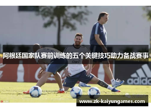 阿根廷国家队赛前训练的五个关键技巧助力备战赛事