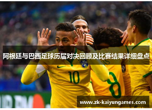 阿根廷与巴西足球历届对决回顾及比赛结果详细盘点