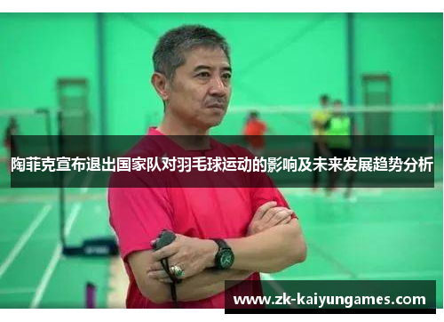 陶菲克宣布退出国家队对羽毛球运动的影响及未来发展趋势分析