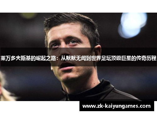 莱万多夫斯基的崛起之路:从默默无闻到世界足坛顶级巨星的传奇历程 莱万多夫斯基的崛起之路:从默默无闻到世界足坛顶级巨星的传奇历程