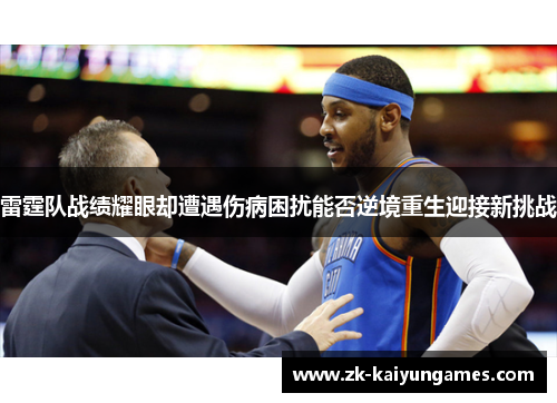 雷霆队战绩耀眼却遭遇伤病困扰能否逆境重生迎接新挑战 雷霆队战绩耀眼却遭遇伤病困扰能否逆境重生迎接新挑战