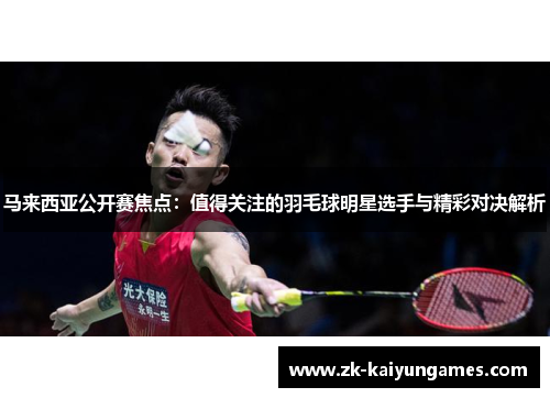 马来西亚公开赛焦点：值得关注的羽毛球明星选手与精彩对决解析