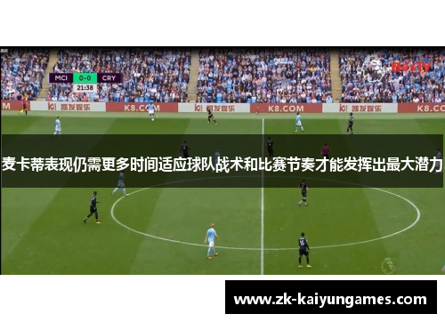 麦卡蒂表现仍需更多时间适应球队战术和比赛节奏才能发挥出最大潜力