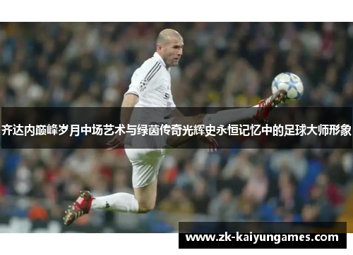 齐达内巅峰岁月中场艺术与绿茵传奇光辉史永恒记忆中的足球大师形象