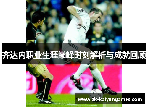 齐达内职业生涯巅峰时刻解析与成就回顾