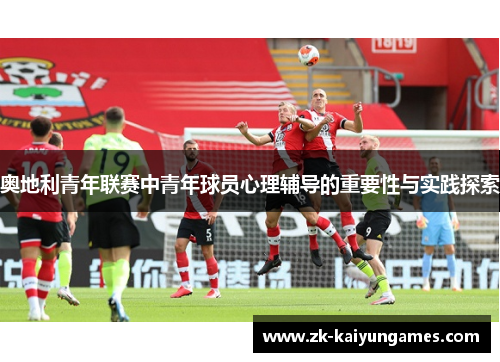 奥地利青年联赛中青年球员心理辅导的重要性与实践探索 奥地利青年联赛中青年球员心理辅导的重要性与实践探索