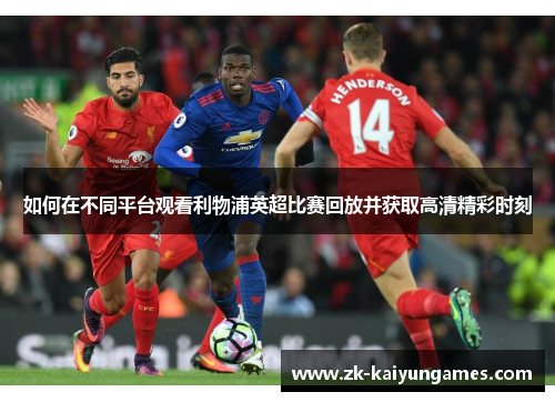 如何在不同平台观看利物浦英超比赛回放并获取高清精彩时刻