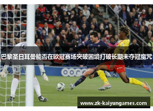 巴黎圣日耳曼能否在欧冠赛场突破困境打破长期未夺冠魔咒