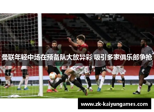 曼联年轻中场在预备队大放异彩 吸引多家俱乐部争抢 曼联年轻中场在预备队大放异彩 吸引多家俱乐部争抢