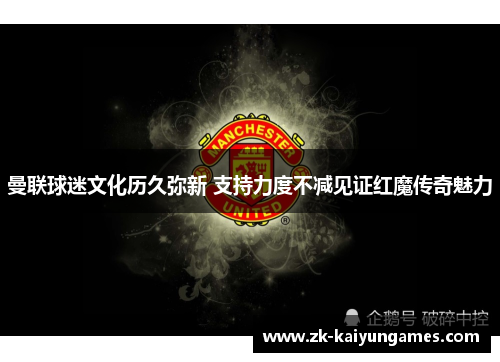 曼联球迷文化历久弥新 支持力度不减见证红魔传奇魅力 曼联球迷文化历久弥新 支持力度不减见证红魔传奇魅力