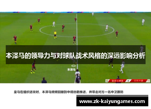 本泽马的领导力与对球队战术风格的深远影响分析