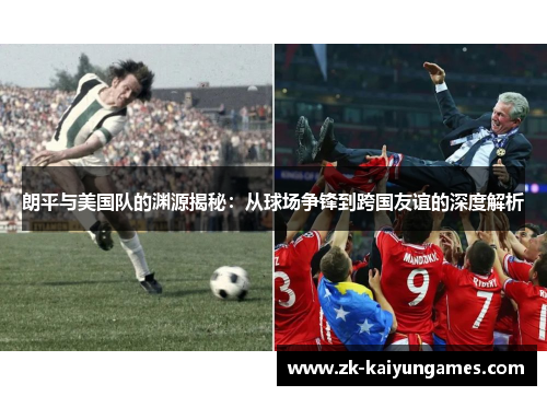 朗平与美国队的渊源揭秘：从球场争锋到跨国友谊的深度解析