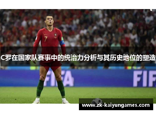 C罗在国家队赛事中的统治力分析与其历史地位的塑造 C罗在国家队赛事中的统治力分析与其历史地位的塑造