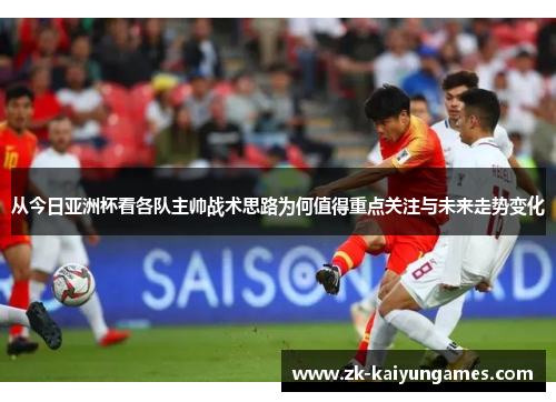 从今日亚洲杯看各队主帅战术思路为何值得重点关注与未来走势变化 从今日亚洲杯看各队主帅战术思路为何值得重点关注与未来走势变化