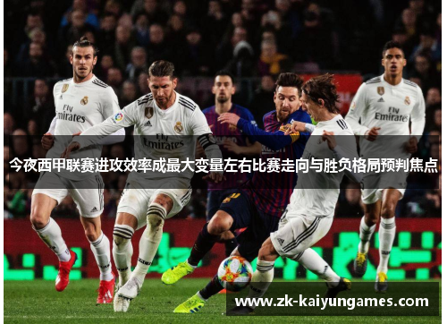 今夜西甲联赛进攻效率成最大变量左右比赛走向与胜负格局预判焦点 今夜西甲联赛进攻效率成最大变量左右比赛走向与胜负格局预判焦点