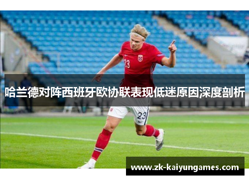 哈兰德对阵西班牙欧协联表现低迷原因深度剖析 哈兰德对阵西班牙欧协联表现低迷原因深度剖析