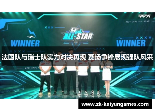 法国队与瑞士队实力对决再现 赛场争锋展现强队风采