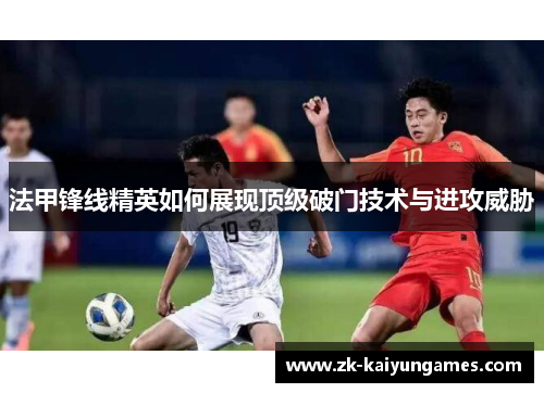 法甲锋线精英如何展现顶级破门技术与进攻威胁