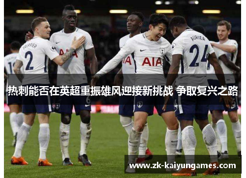 热刺能否在英超重振雄风迎接新挑战 争取复兴之路 热刺能否在英超重振雄风迎接新挑战 争取复兴之路