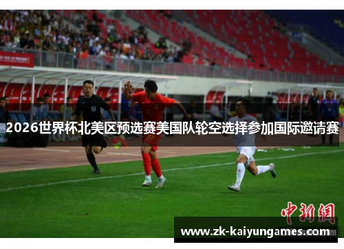 2026世界杯北美区预选赛美国队轮空选择参加国际邀请赛