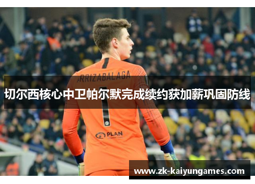 切尔西核心中卫帕尔默完成续约获加薪巩固防线