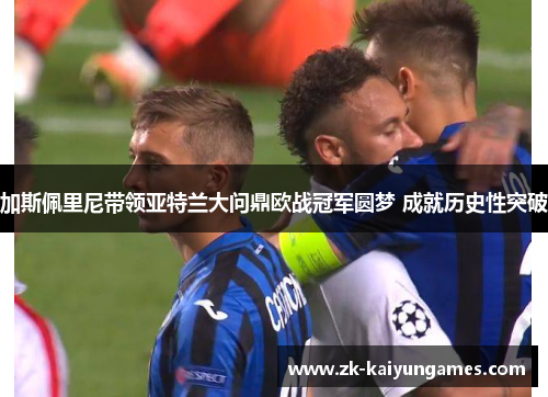 加斯佩里尼带领亚特兰大问鼎欧战冠军圆梦 成就历史性突破 加斯佩里尼带领亚特兰大问鼎欧战冠军圆梦 成就历史性突破
