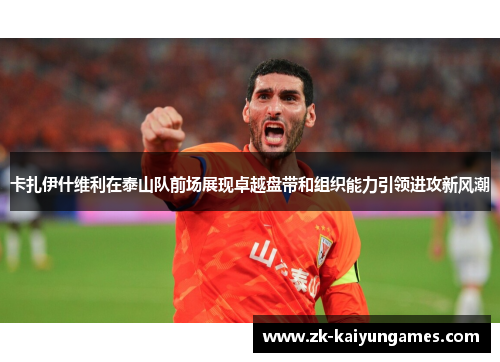 卡扎伊什维利在泰山队前场展现卓越盘带和组织能力引领进攻新风潮 卡扎伊什维利在泰山队前场展现卓越盘带和组织能力引领进攻新风潮
