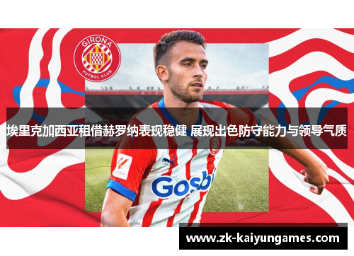 埃里克加西亚租借赫罗纳表现稳健 展现出色防守能力与领导气质 埃里克加西亚租借赫罗纳表现稳健 展现出色防守能力与领导气质