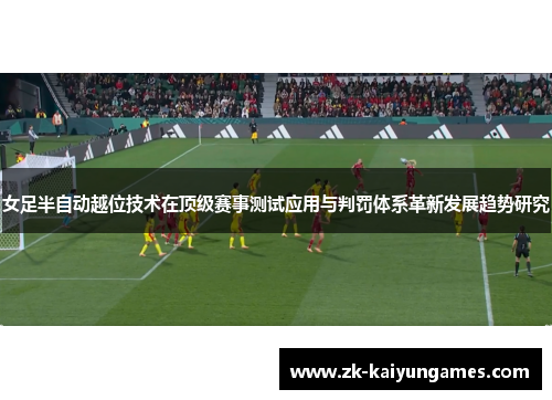 女足半自动越位技术在顶级赛事测试应用与判罚体系革新发展趋势研究