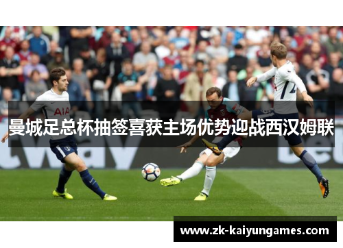 曼城足总杯抽签喜获主场优势迎战西汉姆联