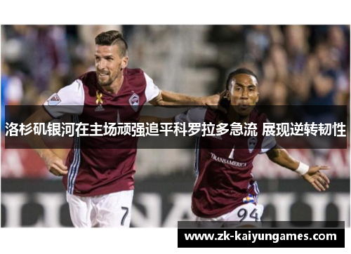 洛杉矶银河在主场顽强追平科罗拉多急流 展现逆转韧性 洛杉矶银河在主场顽强追平科罗拉多急流 展现逆转韧性
