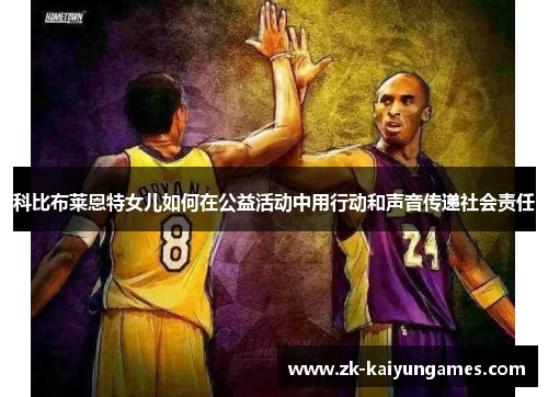 科比布莱恩特女儿如何在公益活动中用行动和声音传递社会责任 科比布莱恩特女儿如何在公益活动中用行动和声音传递社会责任