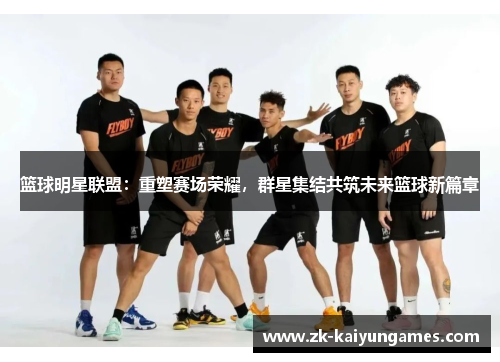 篮球明星联盟：重塑赛场荣耀，群星集结共筑未来篮球新篇章