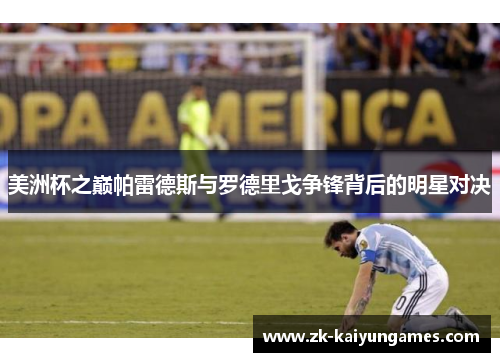 美洲杯之巅帕雷德斯与罗德里戈争锋背后的明星对决 美洲杯之巅帕雷德斯与罗德里戈争锋背后的明星对决