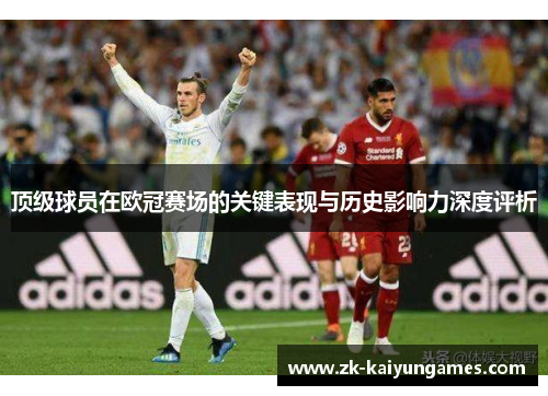 顶级球员在欧冠赛场的关键表现与历史影响力深度评析 顶级球员在欧冠赛场的关键表现与历史影响力深度评析